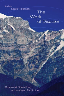 The Work of Disaster: Crisis and Care Along a Himalayan Fault Line by Seale-Feldman, Aidan