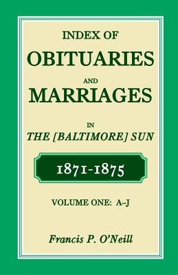 Index of Obituaries and Marriages of the (Baltimore) Sun, 1871-1875, A-J by O'Neill, Francis P.