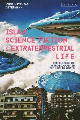 Islam, Science Fiction and Extraterrestrial Life: The Culture of Astrobiology in the Muslim World by Determann, Jörg Matthias