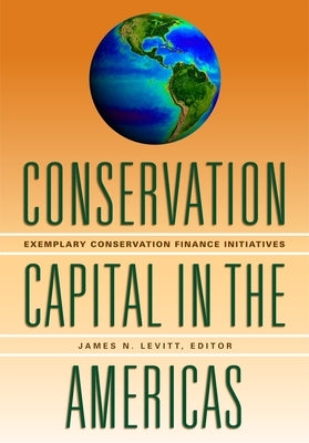 Conservation Capital in the Americas: Exemplary Conservation Finance Initiatives by Levitt, James N.