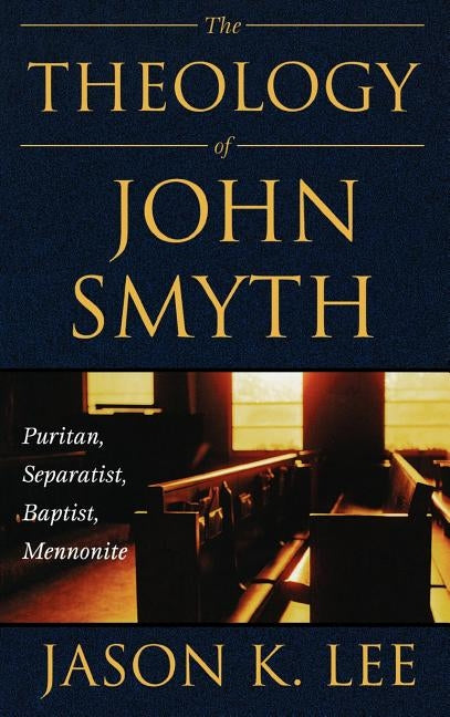 The Theology of John Smyth: Puritan, Separatist, Baptist, Mennonite by Lee, Jason K.