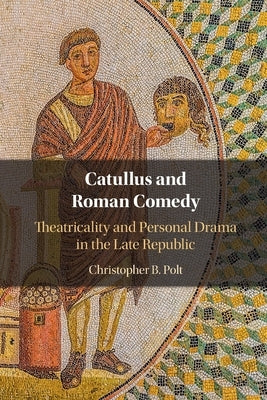Catullus and Roman Comedy: Theatricality and Personal Drama in the Late Republic by Polt, Christopher B.