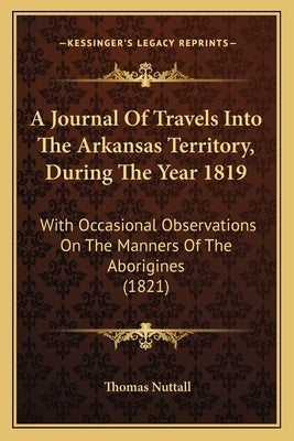 A Journal Of Travels Into The Arkansas Territory, During The Year 1819: With Occasional Observations On The Manners Of The Aborigines (1821) by Nuttall, Thomas