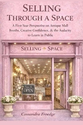 Selling Through a Space: A First-Year Perspective on Antique Mall Booths, Creative Confidence & the Audacity to Learn in Public by Froedge, Cassandra L.