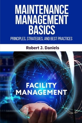 Maintenance Management Basics: Maintenance Management, Preventive Maintenance, Predictive Maintenance, Maintenance Strategies, Maintenance Best Practi by Daniels, Robert J.
