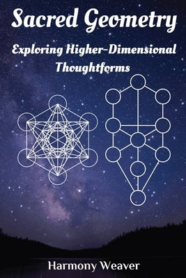 Sacred Geometry: Exploring Higher-Dimensional Thoughtforms by Weaver, Harmony