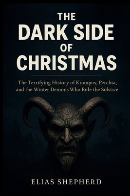 The Dark Side of Christmas: The Terrifying History of Krampus, Perchta, and the Winter Demons Who Rule the Solstice by Shepherd, Elias