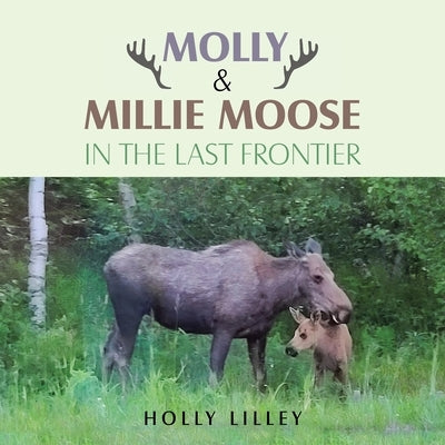 Molly & Millie Moose in the Last Frontier by Lilley, Holly