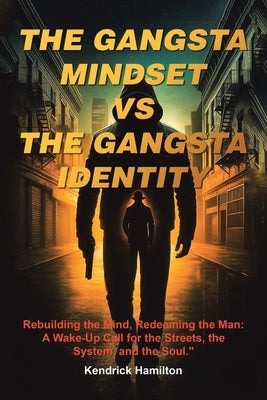 The Gangsta Mindset Vs the Gangsta Identity: Rebuilding the Mind, Redeeming the Man: A Wake-Up Call for the Streets, the System, and the Soul." by Hamilton, Kendrick