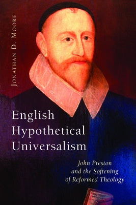 English Hypothetical Universalism: John Preston and the Softening of Reformed Theology by Moore, Jonathan D.