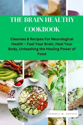The Brain Healthy Cookbook: Cleanses & Recipes For Neurological Health Fuel Your Brain, Heal Your Body, Unleashing the Healing Power of Food by Steven, Jessica M.