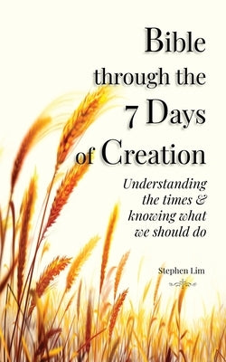 Bible through the 7 Days of Creation: Understanding the times & knowing what we should do by Lim, Stephen
