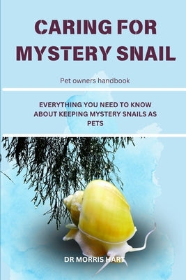 Caring for Mystery Snail: Everything You Need to Know about Keeping Mystery Snails as Pets by Hart, Morris