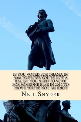 If You Voted for Obama in 2008 to Prove You're Not a Racist, You Need to Vote for Someone Else in 2012 to Prove You're Not an Idiot by Snyder, Neil