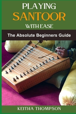 Playing Santoor with Ease: A Comprehensive Beginner's Guide To Mastering Technique, Exercises, And Essential Music Theory by Thompson, Keitha