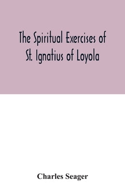 The spiritual exercises of St. Ignatius of Loyola by Seager, Charles