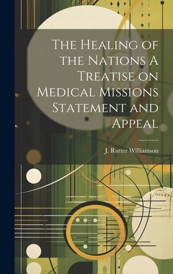 The Healing of the Nations A Treatise on Medical Missions Statement and Appeal by Williamson, J. Rutter