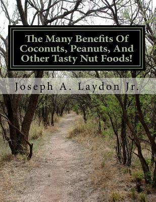 The Many Benefits Of Coconuts, Peanuts, And Other Tasty Nut Foods! by Laydon Jr, Joseph a.