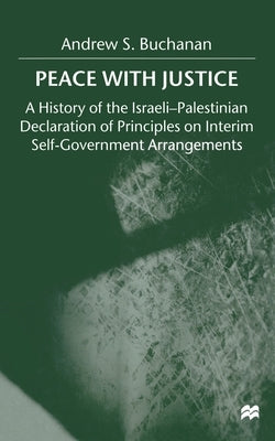 Peace with Justice: A History of the Israeli-Palestinian Declaration of Principles on Interim Self-Government Arrangements by Buchanan, A.