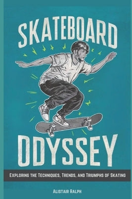 Skateboard Odyssey: Exploring the Techniques, Trends, and Triumphs of Skating by Ralph, Alistair