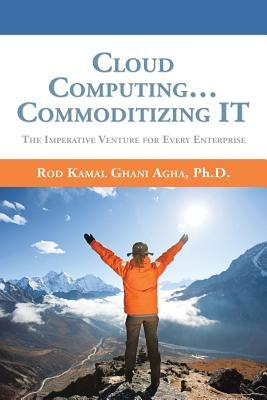 Cloud Computing... Commoditizing IT: The Imperative Venture For Every Enterprise by Ghani Agha, Rod Kamal