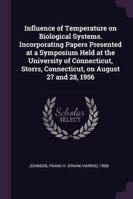 Influence of Temperature on Biological Systems. Incorporating Papers Presented at a Symposium Held at the University of Connecticut, Storrs, Connectic by Johnson, Frank H. 1908-