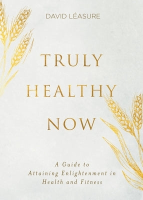 Truly Healthy Now: A Guide to Attaining Enlightenment in Health and Fitness by Léasure, David Philip