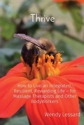 Thrive: How to Live an Integrated, Resilient, Rewarding Life - for Massage Therapists and Other BodyWorkers by Lessard, Wendy A.