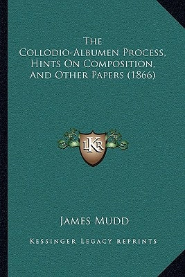 The Collodio-Albumen Process, Hints on Composition, and Other Papers (1866) by Mudd, James
