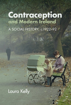 Contraception and Modern Ireland: A Social History, C. 1922-92 by Kelly, Laura