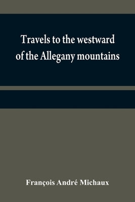 Travels to the westward of the Allegany mountains: in the states of Ohio, Kentucky, and Tennessee, and return to Charlestown, through the upper Caroli by André Michaux, François