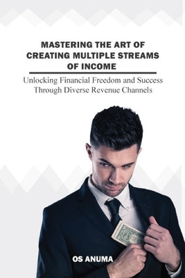 Mastering the Art of Creating Multiple Streams of Income: A Guide to Mastering Multiple Streams of Income by Anuma, Os
