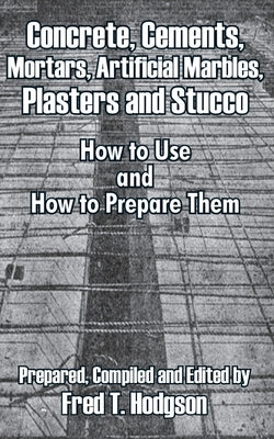 Concrete, Cements, Mortars, Artificial Marbles, Plasters and Stucco: How to Use and How to Prepare Them by Hodgson, Fred T.