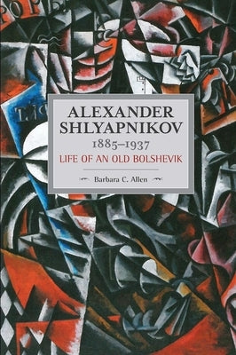 Alexander Shlyapnikov, 1885-1937: Life of an Old Bolshevik by Allen, Barbara C.