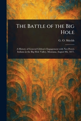 The Battle of the Big Hole by Shields, G. O. (George O. ).