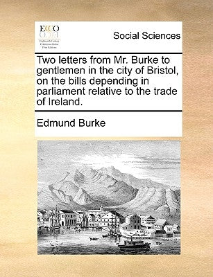 Two letters from Mr. Burke to gentlemen in the city of Bristol, on the bills depending in parliament relative to the trade of Ireland. by Burke, Edmund