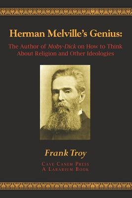 Herman Melville's Genius: The Author of Moby-Dick on How to Think About Religion and Other Ideologies by Troy, Frank