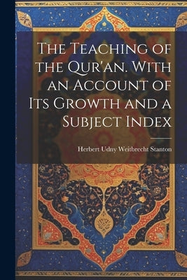 The Teaching of the Qur'an. With an Account of its Growth and a Subject Index by Stanton, Herbert Udny Weitbrecht