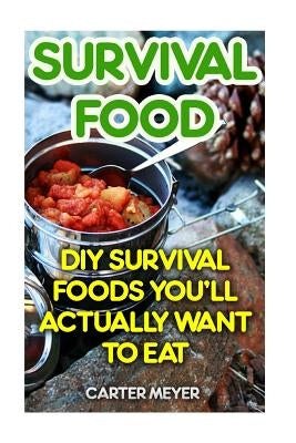 Survival Food: DIY Survival Foods You'll Actually Want To Eat by Meyer, Carter