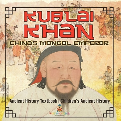 Kublai Khan: China's Mongol Emperor - Ancient History Textbook Children's Ancient History by Baby Professor