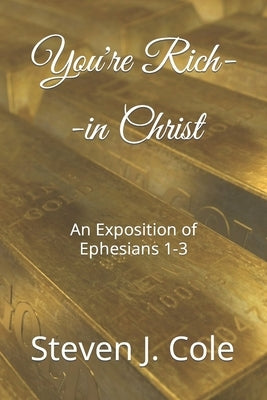 You're Rich--in Christ: An Exposition of Ephesians 1-3 by Cole, Steven J.