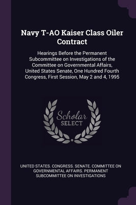 Navy T-AO Kaiser Class Oiler Contract: Hearings Before the Permanent Subcommittee on Investigations of the Committee on Governmental Affairs, United S by United States Congress Senate Committ