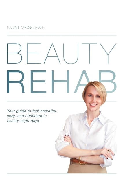 Beauty Rehab: Your Guide to Feel Beautiful, Sexy, and Confident in Twenty-Eight Days by Masciave, Coni