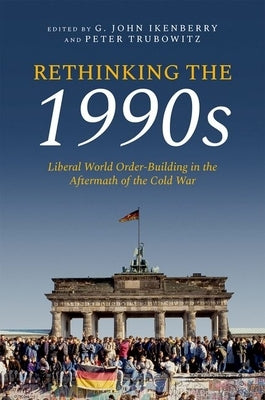 Rethinking the 1990s: Liberal World Order-Building in the Aftermath of the Cold War by Ikenberry, G. John