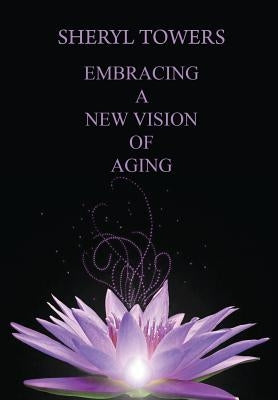 Embracing a New Vision of Aging by Towers, Sheryl