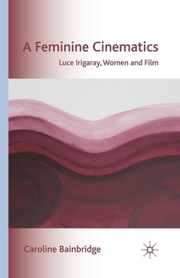 A Feminine Cinematics: Luce Irigaray, Women and Film by Bainbridge, Caroline