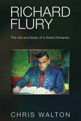 Richard Flury: The Life and Music of a Swiss Romantic by Walton, Chris