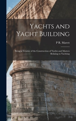 Yachts and Yacht Building: Being a Treatise of the Construction of Yachts and Matters Relating to Yachting by Marett, P. R.