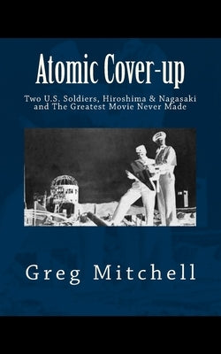 Atomic Cover-up: Two U.S. Soldiers, Hiroshima & Nagasaki, and The Greatest Movie Never Made by Mitchell, Greg