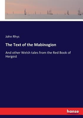 The Text of the Mabinogion: And other Welsh tales from the Red Book of Hergest by Rhys, John